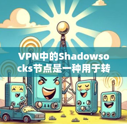 VPN中的Shadowsocks节点是一种用于转发数据包的中间节点。它位于VPN的某个节点，负责将数据包从发送端转发到接收端。Shadowsocks在VPN中具有以下特点