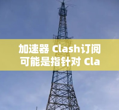 加速器 Clash订阅可能是指针对 Clash游戏或某个相关应用的订阅服务。以下是关于如何订阅和操作 Clash游戏的步骤