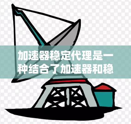 加速器稳定代理是一种结合了加速器和稳定代理功能的系统，旨在提高软件的稳定性和性能。以下是关于该主题的详细信息