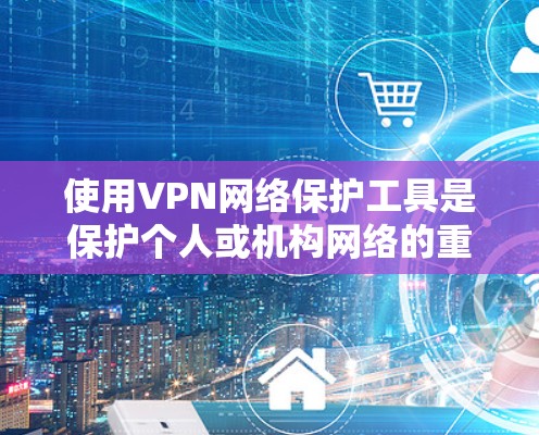 使用VPN网络保护工具是保护个人或机构网络的重要手段。以下是详细的步骤指南，帮助您有效地使用这些工具