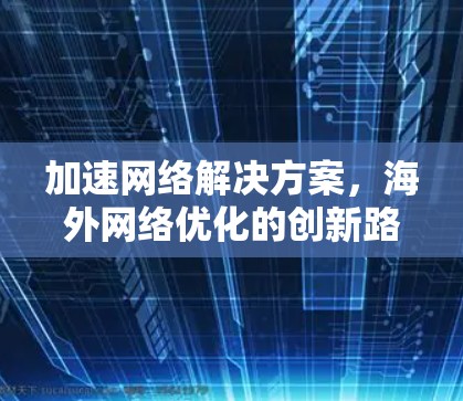 加速网络解决方案，海外网络优化的创新路径
