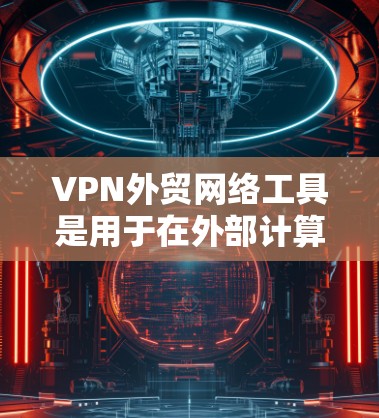 VPN外贸网络工具是用于在外部计算机上访问网络并隔离数据，以保护客户和企业数据安全的网络设备和应用。以下是使用VPN外贸网络工具的具体步骤