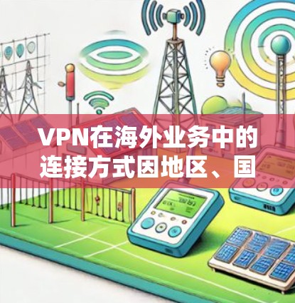 VPN在海外业务中的连接方式因地区、国家和用户的具体需求而异。以下是一些常见的VPN连接方式和步骤，供您参考