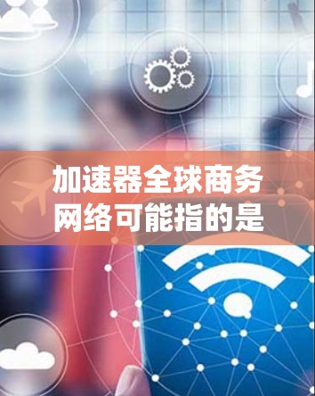 加速器全球商务网络可能指的是某个特定的工具、平台或系统，具体含义可能因上下文而异。以下是一些可能的解释和建议