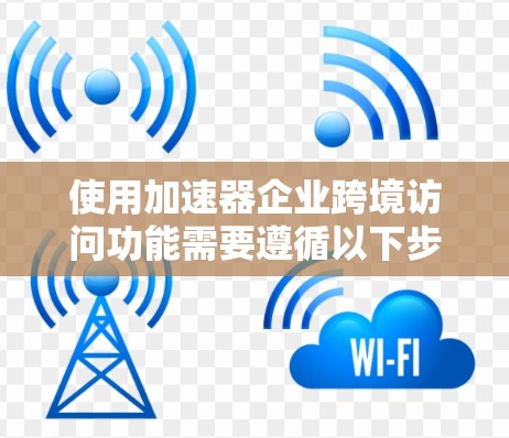 使用加速器企业跨境访问功能需要遵循以下步骤和注意事项