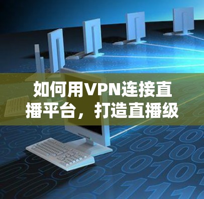 如何用VPN连接直播平台，打造直播级网络工具