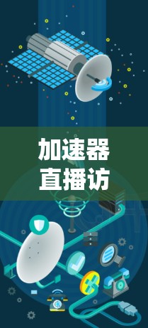 加速器直播访问软件，实时数据传输与通信优化解决方案