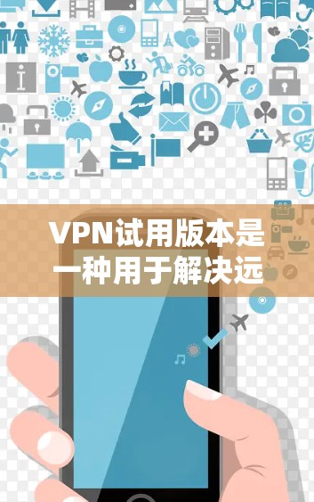 VPN试用版本是一种用于解决远程视频传输中被截获或限制的问题的软件服务。它通过加密技术提供一个安全的网络连接，允许用户在没有权限的情况下访问外网内容