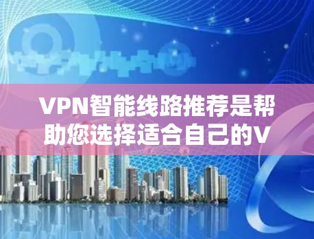 VPN智能线路推荐是帮助您选择适合自己的VPN服务，并进行优化配置，以确保安全、高效和稳定的网络连接。以下是几个常用的VPN推荐平台及其特点