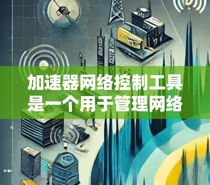 加速器网络控制工具是一个用于管理网络加速器配置和管理的工具，主要功能包括加速器的配置、管理共享资源、监控加速器使用情况以及维护加速器。以下是对其的详细总结和解决方案
