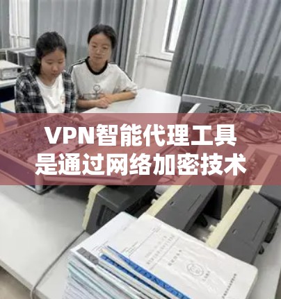 VPN智能代理工具是通过网络加密技术提供安全网络访问的高级工具，结合数学和计算机科学原理，确保数据传输的可靠性和隐私性。以下是对这些工具的详细介绍