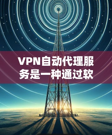 VPN自动代理服务是一种通过软件管理和自动连接目标服务器来实现VPN功能的方法。以下是使用VPN自动代理服务的基本步骤和注意事项