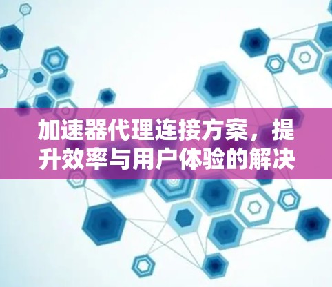 加速器代理连接方案，提升效率与用户体验的解决方案