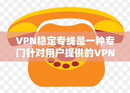 VPN稳定专线是一种专门针对用户提供的VPN服务，旨在提供稳定、可靠的网络连接。以下是对该主题的详细解答