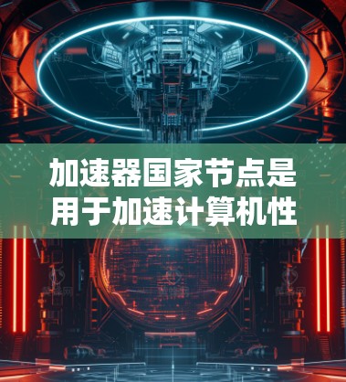 加速器国家节点是用于加速计算机性能的硬件加速工具，这些节点通常由特定国家提供，以提供更好的性能和稳定性。以下是关于加速器国家节点的详细信息