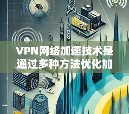 VPN网络加速技术是通过多种方法优化加密连接的传输速度和稳定性，以下是详细的分步说明