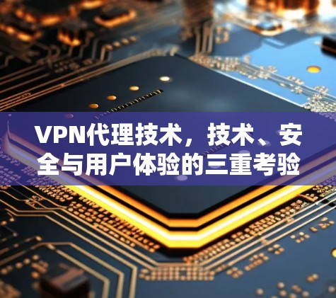 VPN代理技术，技术、安全与用户体验的三重考验