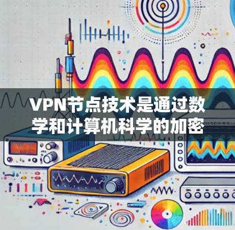 VPN节点技术是通过数学和计算机科学的加密和数字签名来建立一个安全的网络环境，允许用户连接到一个服务器进行数据传输，不依赖真实的人参与。以下是关于VPN节点技术的详细总结