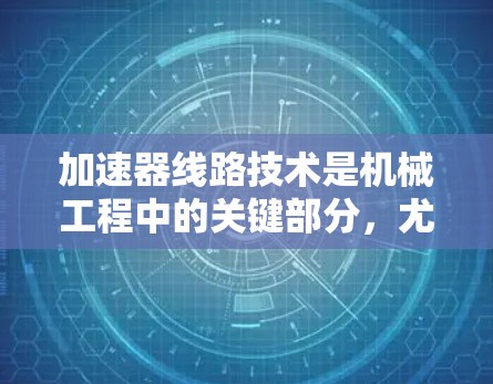 加速器线路技术是机械工程中的关键部分，尤其在汽车和航空航天领域。以下是对其核心组件和功能的详细总结