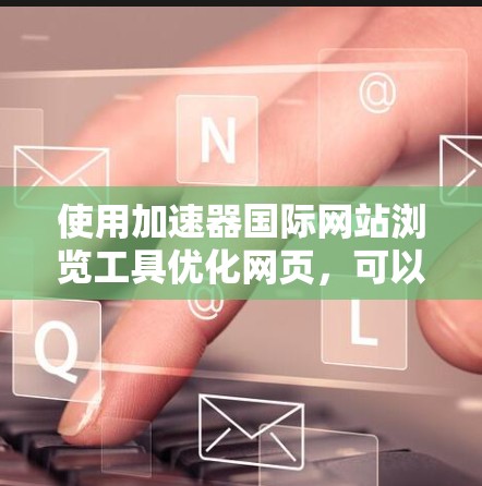 使用加速器国际网站浏览工具优化网页，可以按照以下步骤进行