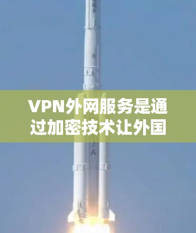 VPN外网服务是通过加密技术让外国用户访问中国互联网的工具，旨在保护个人隐私和数据安全。以下是使用VPN的详细步骤和注意事项