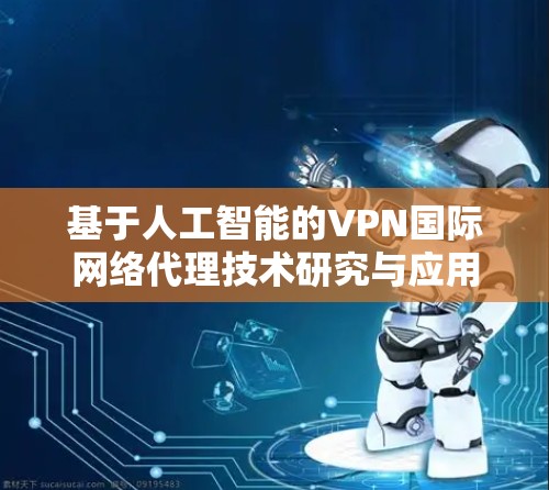 基于人工智能的VPN国际网络代理技术研究与应用