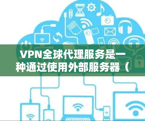 VPN全球代理服务是一种通过使用外部服务器（代理服务器）来实现网络连接的技术，帮助用户访问世界各地VPN服务。以下是该服务的详细分析