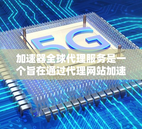 加速器全球代理服务是一个旨在通过代理网站加速下载文件的软件服务，通常涉及以下步骤