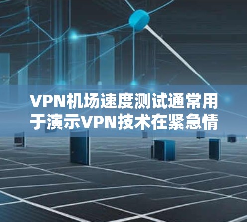 VPN机场速度测试通常用于演示VPN技术在紧急情况下的应用，比如火灾、地震、紧急疏散场景或紧急撤离情况。以下是一些可能的步骤和内容，帮助您了解如何进行VPN机场速度测试