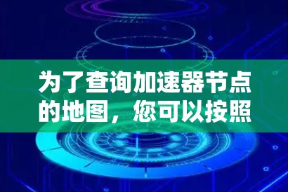 为了查询加速器节点的地图，您可以按照以下步骤操作