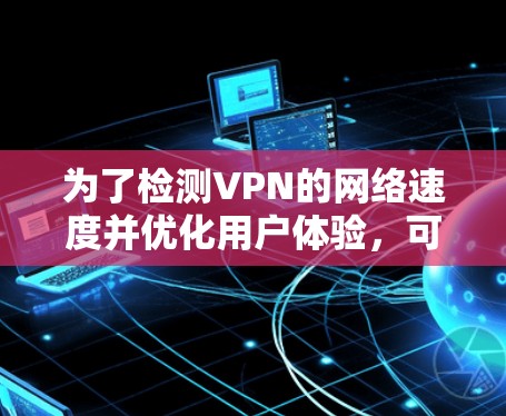 为了检测VPN的网络速度并优化用户体验，可以采取以下步骤