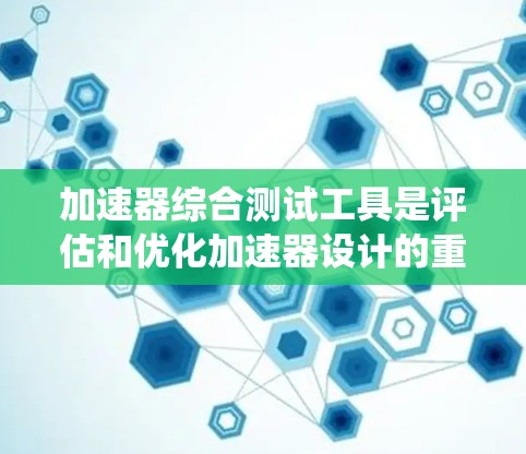 加速器综合测试工具是评估和优化加速器设计的重要工具，涉及多个参数和功能模块。以下是对该主题的系统性总结