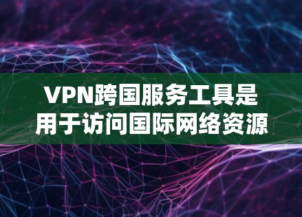VPN跨国服务工具是用于访问国际网络资源的加密网络服务，主要功能包括加密数据、支持多设备访问、自动续费等。以下是关于这些工具的详细分析