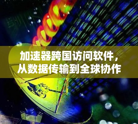 加速器跨国访问软件，从数据传输到全球协作的未来