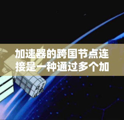 加速器的跨国节点连接是一种通过多个加速器之间的数据交换来提升整体性能的技术。以下是对这一主题的分步解释