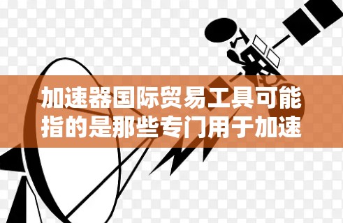 加速器国际贸易工具可能指的是那些专门用于加速贸易流程、数据分析或优化国际贸易流程的工具。以下是一些可能相关的内容