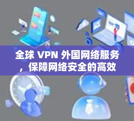 全球 VPN 外国网络服务，保障网络安全的高效通信解决方案