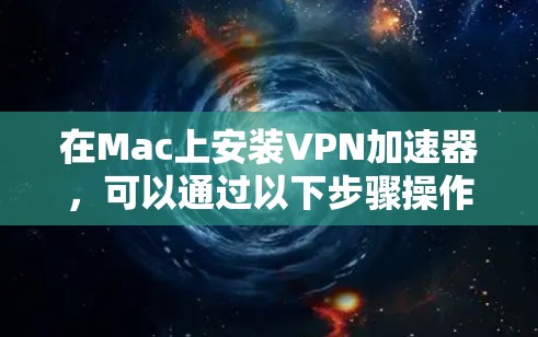 在Mac上安装VPN加速器，可以通过以下步骤操作