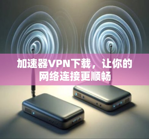 加速器VPN下载，让你的网络连接更顺畅