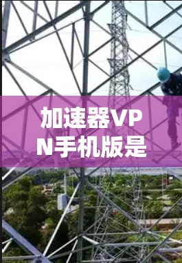 加速器VPN手机版是通过加速器软件连接VPN，提供高速网络访问和安全功能的工具。以下是关于加速器VPN的详细信息