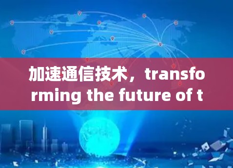 加速通信技术，transforming the future of the internet