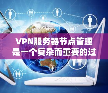VPN服务器节点管理是一个复杂而重要的过程，涉及多个方面和步骤。以下是对VPN服务器节点管理的详细总结