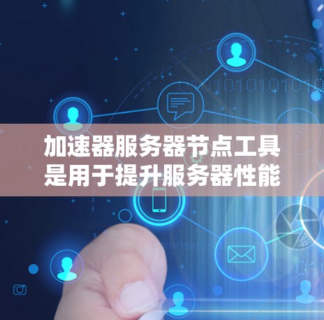 加速器服务器节点工具是用于提升服务器性能的加速软件，适用于处理速度过快的请求。以下是其详细介绍