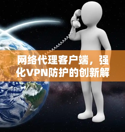 网络代理客户端，强化VPN防护的创新解决方案
