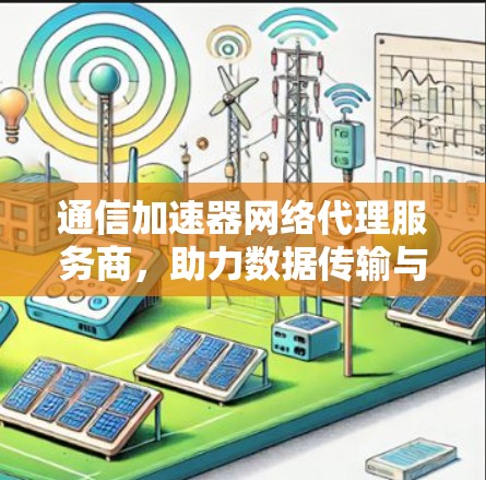 通信加速器网络代理服务商，助力数据传输与网络优化