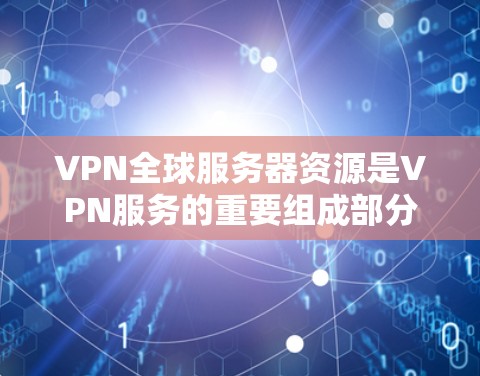 VPN全球服务器资源是VPN服务的重要组成部分，以下是关于这些服务器的详细信息