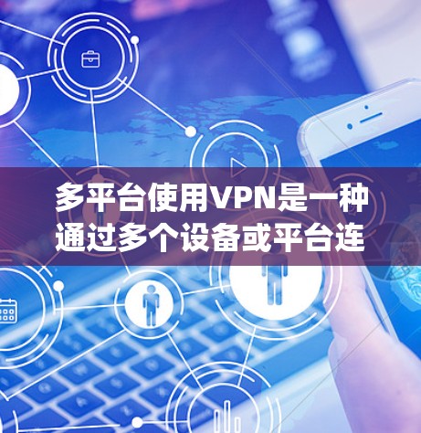 多平台使用VPN是一种通过多个设备或平台连接到VPN，访问 anywhere的网络环境，同时保护数据安全的解决方案。以下是详细的步骤和注意事项