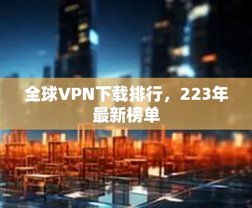 全球VPN下载排行，223年最新榜单