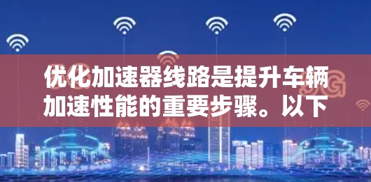 优化加速器线路是提升车辆加速性能的重要步骤。以下是一些优化加速器线路的方法和工具