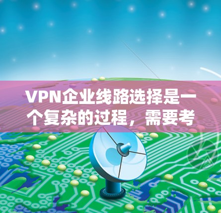 VPN企业线路选择是一个复杂的过程,需要考虑多个因素以满足用户的需求。以下是对 VPN 选择问题的详细总结和解决方案
